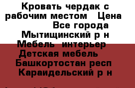 Кровать чердак с рабочим местом › Цена ­ 15 000 - Все города, Мытищинский р-н Мебель, интерьер » Детская мебель   . Башкортостан респ.,Караидельский р-н